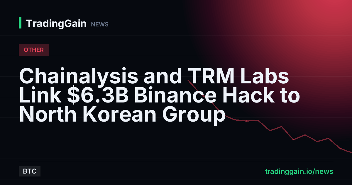 Chainalysis and TRM Labs Link $6.3B Binance Hack to North Korean Group