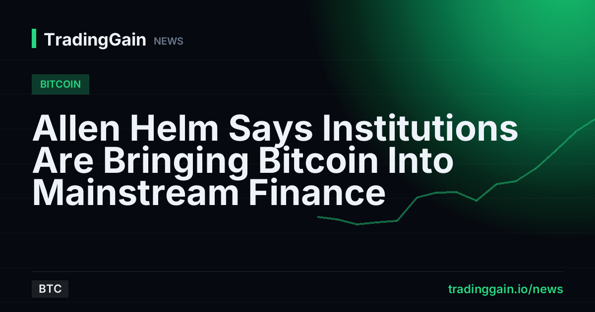 Allen Helm Says Institutions Are Bringing Bitcoin Into Mainstream Finance