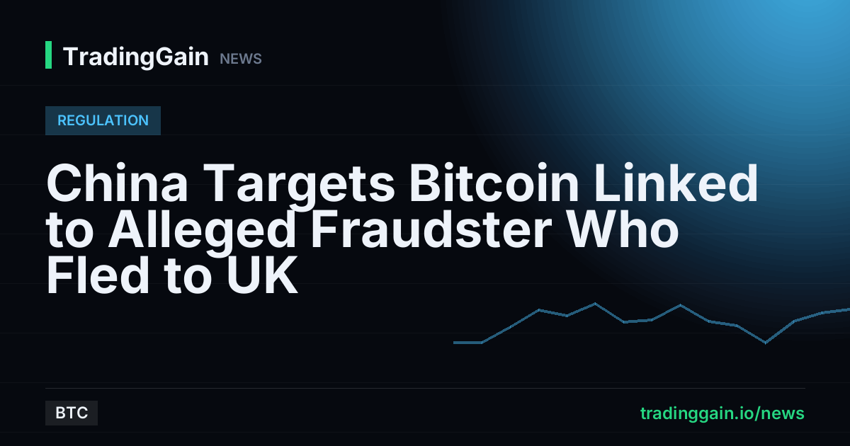China Targets Bitcoin Linked to Alleged Fraudster Who Fled to UK