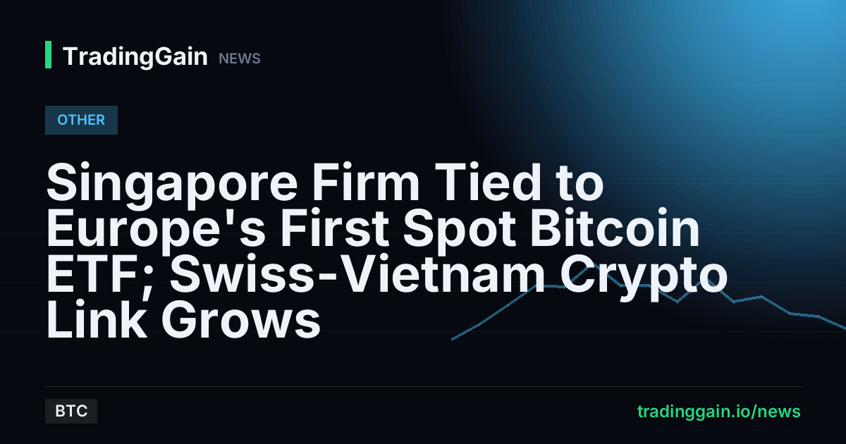 Singapore Firm Tied to Europe's First Spot Bitcoin ETF; Swiss-Vietnam Crypto Link Grows