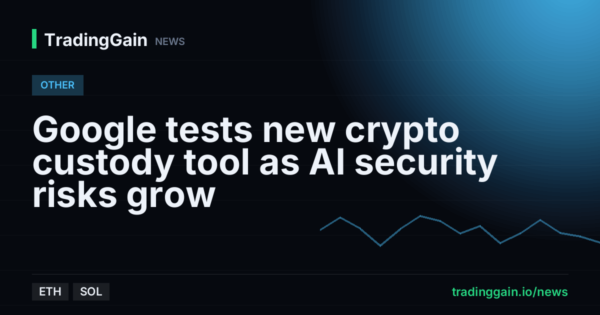 Google tests new crypto custody tool as AI security risks grow