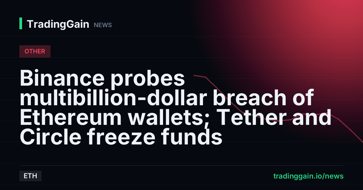 Binance probes multibillion-dollar breach of Ethereum wallets; Tether and Circle freeze funds